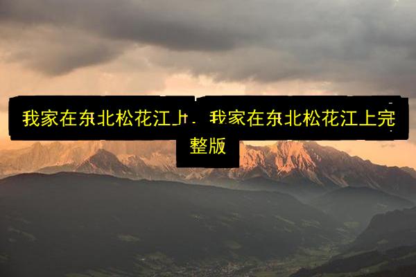 我家在东北松花江上,我家在东北松花江上完整版插图 文章配图
