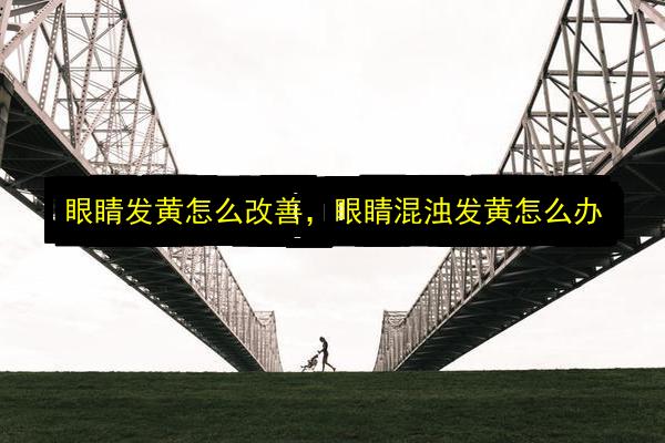 眼睛发黄怎么改善,眼睛混浊发黄怎么办插图 文章配图