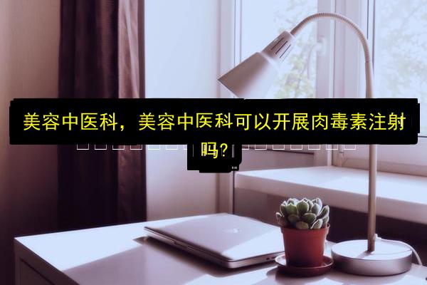 美容中医科,美容中医科可以开展肉毒素注射吗?插图 文章配图