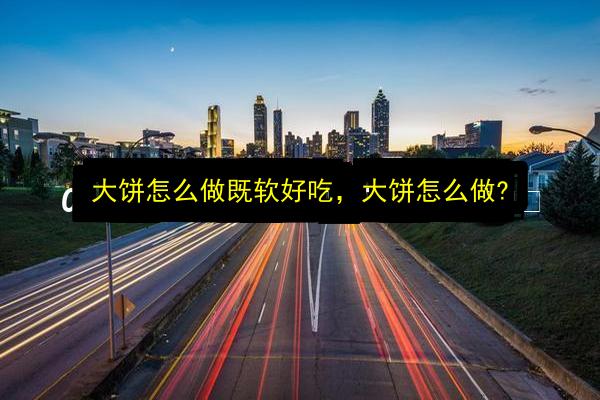 大饼怎么做既软好吃,大饼怎么做?插图 文章配图