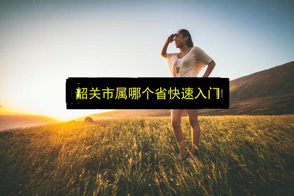 韶关市属哪个省快速入门插图 文章配图