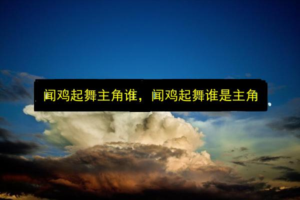 闻鸡起舞主角谁,闻鸡起舞谁是主角插图 文章配图