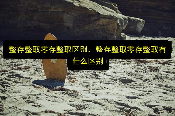 整存整取零存整取区别,整存整取零存整取有什么区别插图 文章配图