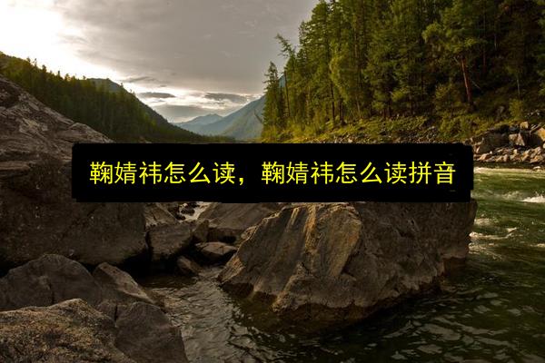 鞠婧祎怎么读,鞠婧祎怎么读拼音插图 文章配图