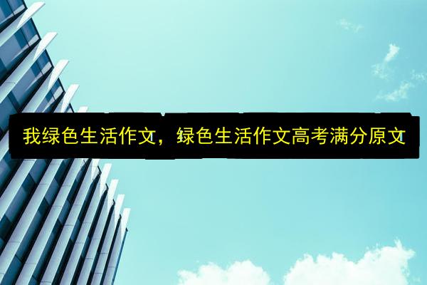 我绿色生活作文,绿色生活作文高考满分原文插图 文章配图