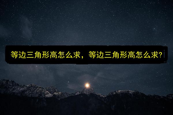 等边三角形高怎么求,等边三角形高怎么求?插图 文章配图