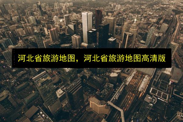 河北省旅游地图,河北省旅游地图高清版插图 文章配图