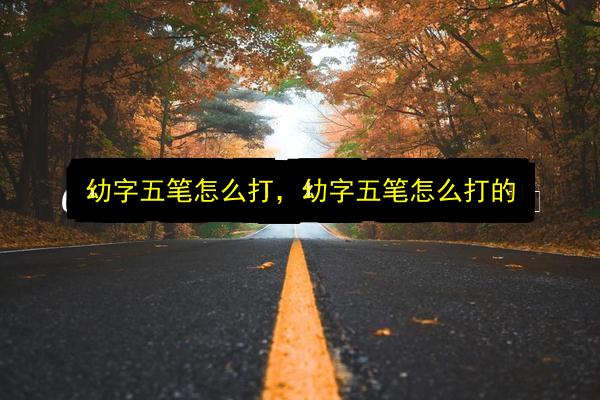幼字五笔怎么打,幼字五笔怎么打的插图 文章配图