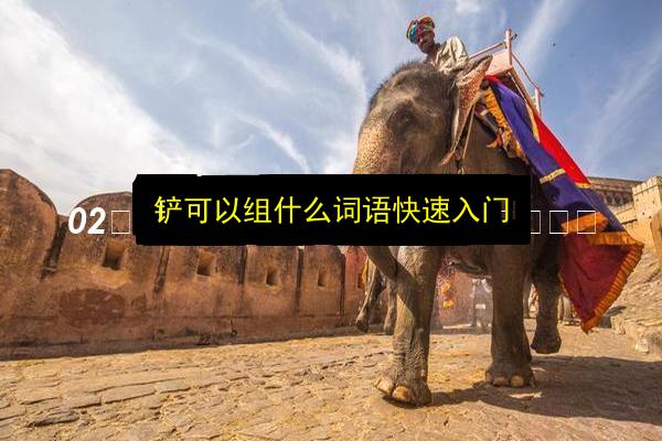 铲可以组什么词语快速入门插图 文章配图