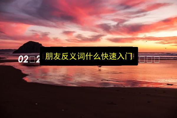 朋友反义词什么快速入门插图 文章配图