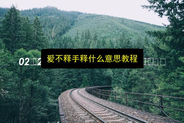 爱不释手释什么意思教程插图 文章配图