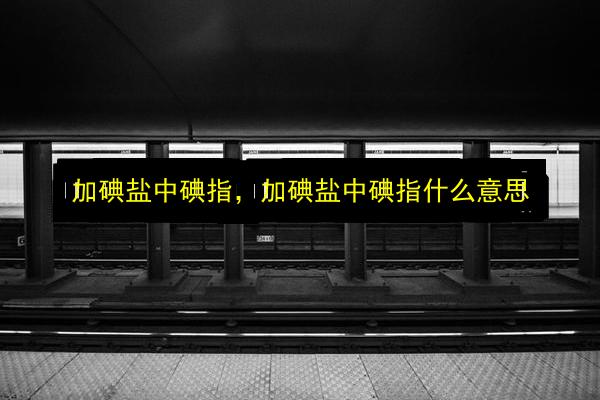 加碘盐中碘指,加碘盐中碘指什么意思插图 文章配图