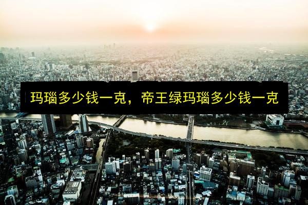 玛瑙多少钱一克,帝王绿玛瑙多少钱一克插图 文章配图